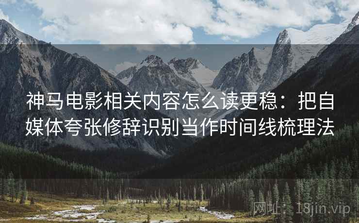 神马电影相关内容怎么读更稳：把自媒体夸张修辞识别当作时间线梳理法