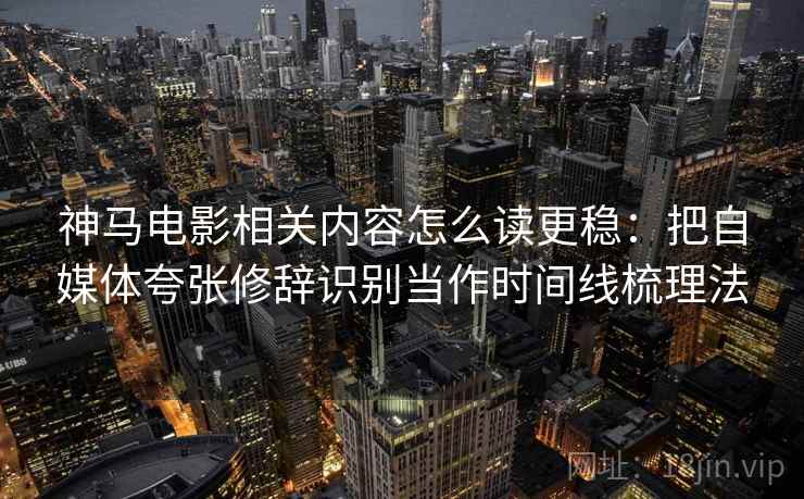 神马电影相关内容怎么读更稳:把自媒体夸张修辞识别当作时间线梳理法 神马电影相关内容怎么读更稳:把自媒体夸张修辞识别当作时间线梳理法