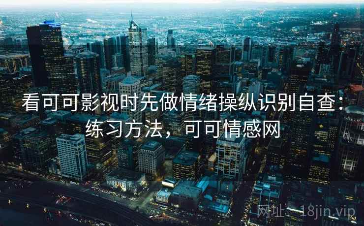 看可可影视时先做情绪操纵识别自查:练习方法,可可情感网 看可可影视时先做情绪操纵识别自查:练习方法,可可情感网