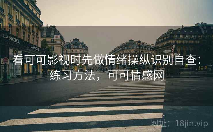 看可可影视时先做情绪操纵识别自查：练习方法，可可情感网