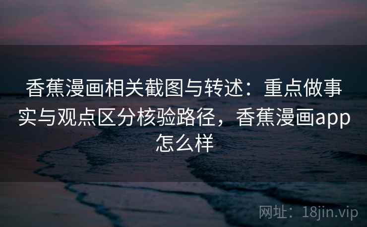 香蕉漫画相关截图与转述：重点做事实与观点区分核验路径，香蕉漫画app怎么样