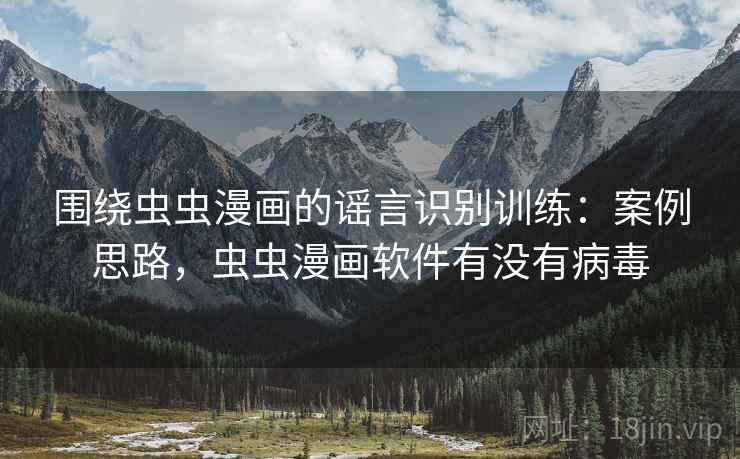 围绕虫虫漫画的谣言识别训练：案例思路，虫虫漫画软件有没有病毒