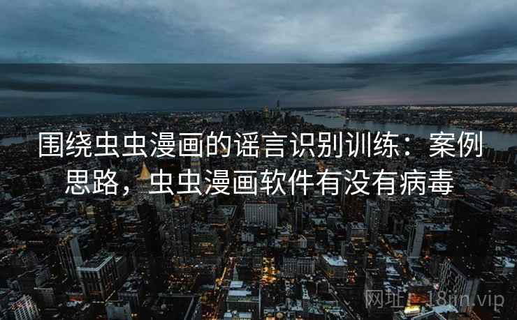 围绕虫虫漫画的谣言识别训练:案例思路,虫虫漫画软件有没有病毒 围绕虫虫漫画的谣言识别训练:案例思路,虫虫漫画软件有没有病毒