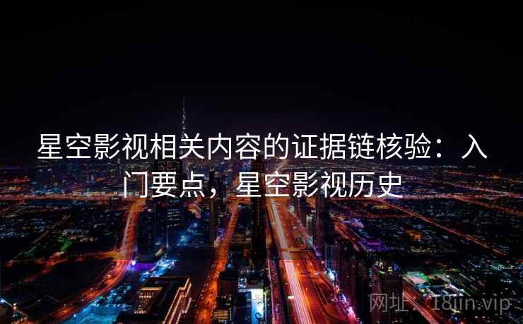 星空影视相关内容的证据链核验：入门要点，星空影视历史