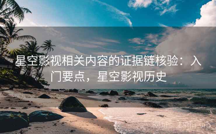 星空影视相关内容的证据链核验:入门要点,星空影视历史 星空影视相关内容的证据链核验:入门要点,星空影视历史