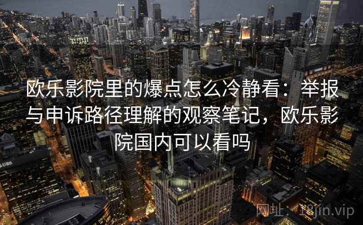 欧乐影院里的爆点怎么冷静看:举报与申诉路径理解的观察笔记,欧乐影院国内可以看吗 欧乐影院里的爆点怎么冷静看:举报与申诉路径理解的观察笔记,欧乐影院国内可以看吗