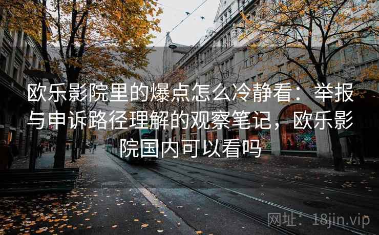 欧乐影院里的爆点怎么冷静看：举报与申诉路径理解的观察笔记，欧乐影院国内可以看吗