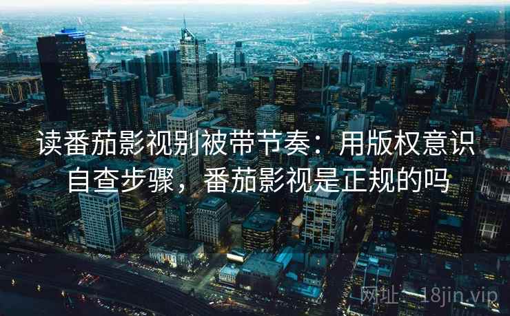 读番茄影视别被带节奏：用版权意识自查步骤，番茄影视是正规的吗