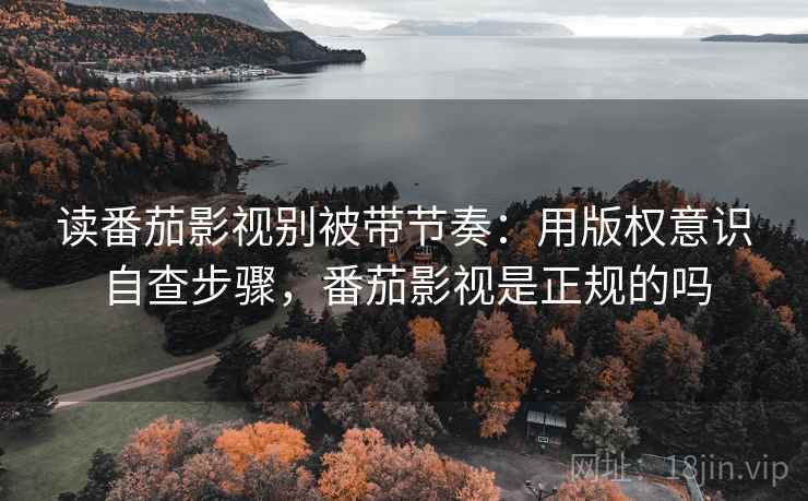 读番茄影视别被带节奏:用版权意识自查步骤,番茄影视是正规的吗 读番茄影视别被带节奏:用版权意识自查步骤,番茄影视是正规的吗