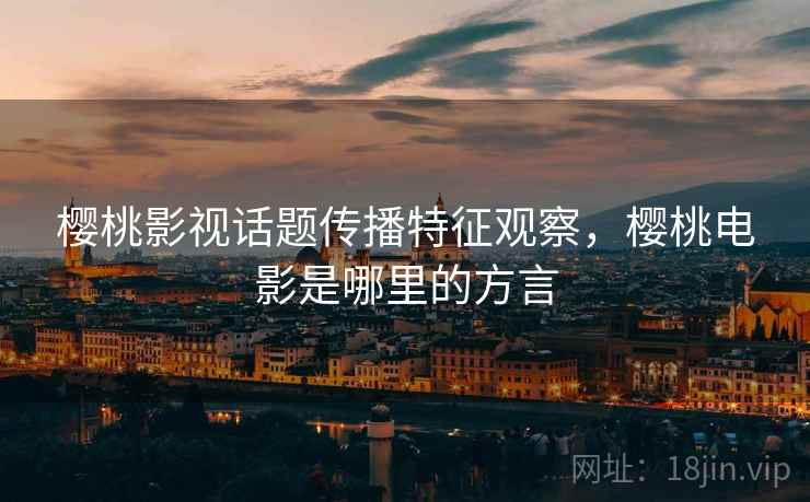樱桃影视话题传播特征观察,樱桃电影是哪里的方言 樱桃影视话题传播特征观察,樱桃电影是哪里的方言