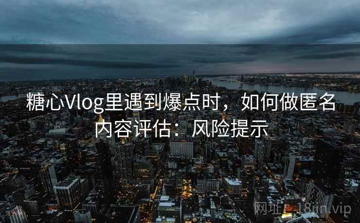 糖心Vlog里遇到爆点时,如何做匿名内容评估:风险提示 糖心Vlog里遇到爆点时,如何做匿名内容评估:风险提示