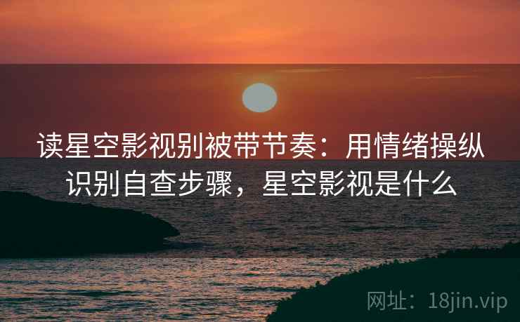 读星空影视别被带节奏:用情绪操纵识别自查步骤,星空影视是什么 读星空影视别被带节奏:用情绪操纵识别自查步骤,星空影视是什么