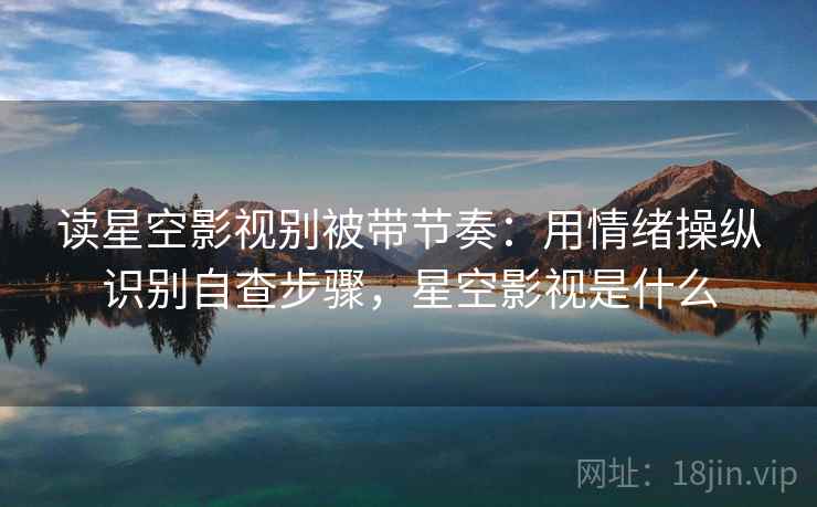 读星空影视别被带节奏：用情绪操纵识别自查步骤，星空影视是什么