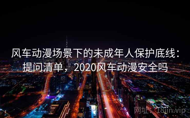 风车动漫场景下的未成年人保护底线:提问清单,2020风车动漫安全吗 风车动漫场景下的未成年人保护底线:提问清单,2020风车动漫安全吗
