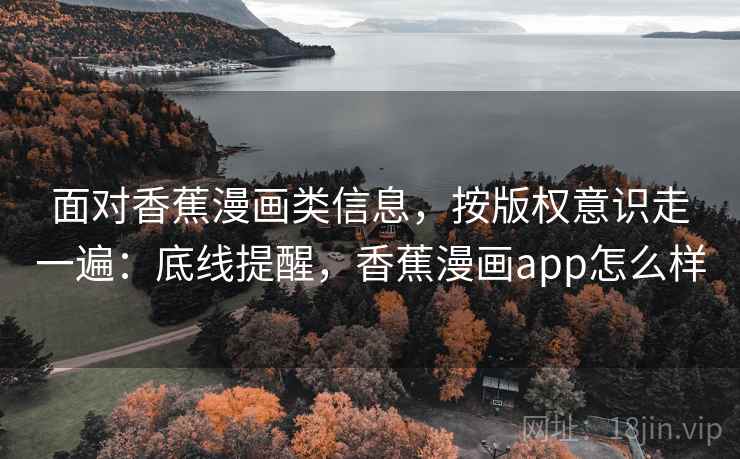 面对香蕉漫画类信息,按版权意识走一遍:底线提醒,香蕉漫画app怎么样 面对香蕉漫画类信息,按版权意识走一遍:底线提醒,香蕉漫画app怎么样