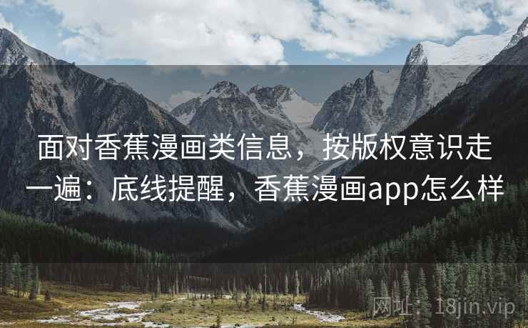 面对香蕉漫画类信息，按版权意识走一遍：底线提醒，香蕉漫画app怎么样