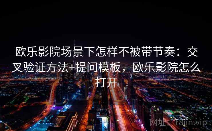 欧乐影院场景下怎样不被带节奏：交叉验证方法+提问模板，欧乐影院怎么打开