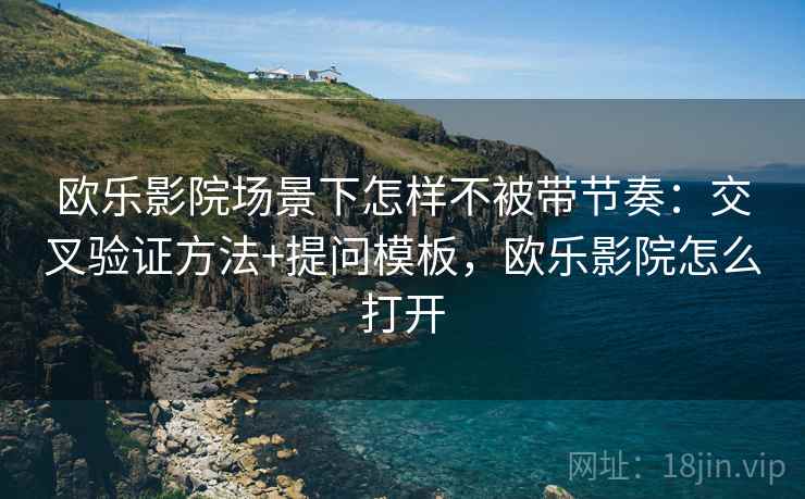 欧乐影院场景下怎样不被带节奏：交叉验证方法+提问模板，欧乐影院怎么打开