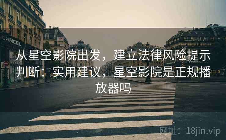 从星空影院出发，建立法律风险提示判断：实用建议，星空影院是正规播放器吗