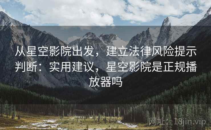 从星空影院出发,建立法律风险提示判断:实用建议,星空影院是正规播放器吗 从星空影院出发,建立法律风险提示判断:实用建议,星空影院是正规播放器吗