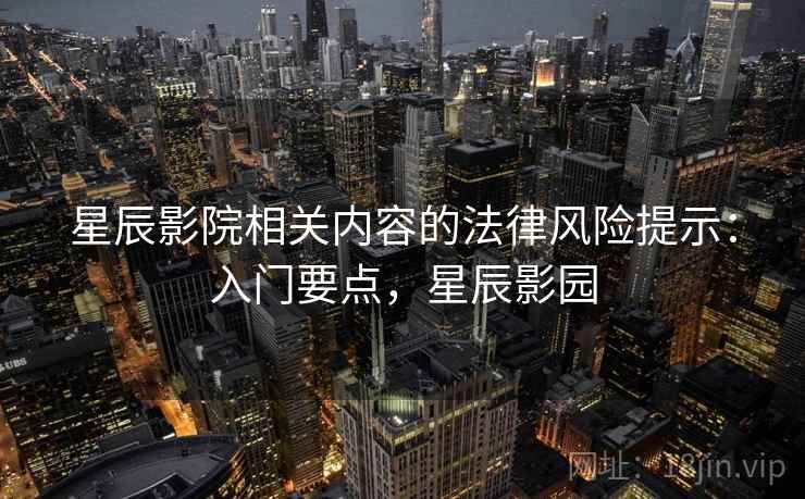 星辰影院相关内容的法律风险提示:入门要点,星辰影园 星辰影院相关内容的法律风险提示:入门要点,星辰影园