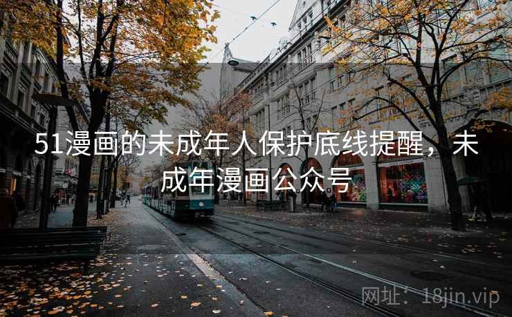 51漫画的未成年人保护底线提醒,未成年漫画公众号 51漫画的未成年人保护底线提醒,未成年漫画公众号