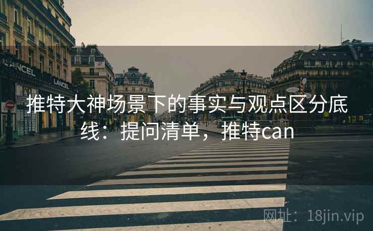 推特大神场景下的事实与观点区分底线:提问清单,推特can 推特大神场景下的事实与观点区分底线:提问清单,推特can