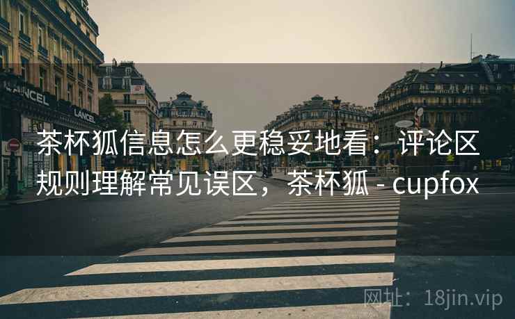 茶杯狐信息怎么更稳妥地看：评论区规则理解常见误区，茶杯狐 - cupfox