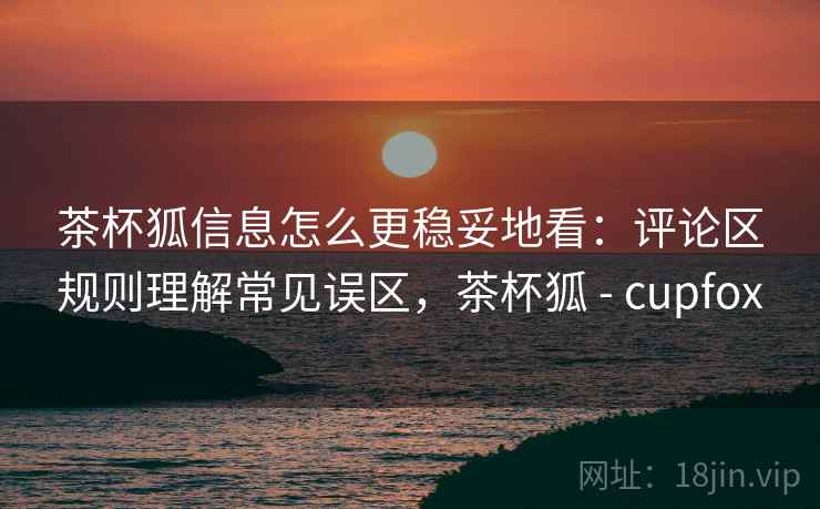 茶杯狐信息怎么更稳妥地看:评论区规则理解常见误区,茶杯狐 - cupfox 茶杯狐信息怎么更稳妥地看:评论区规则理解常见误区,茶杯狐 - cupfox