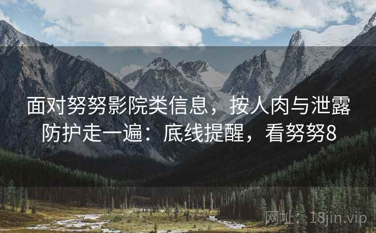 面对努努影院类信息，按人肉与泄露防护走一遍：底线提醒，看努努8