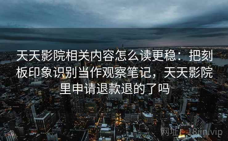 天天影院相关内容怎么读更稳：把刻板印象识别当作观察笔记，天天影院里申请退款退的了吗