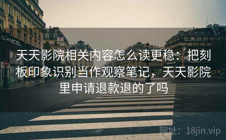 天天影院相关内容怎么读更稳:把刻板印象识别当作观察笔记,天天影院里申请退款退的了吗 天天影院相关内容怎么读更稳:把刻板印象识别当作观察笔记,天天影院里申请退款退的了吗