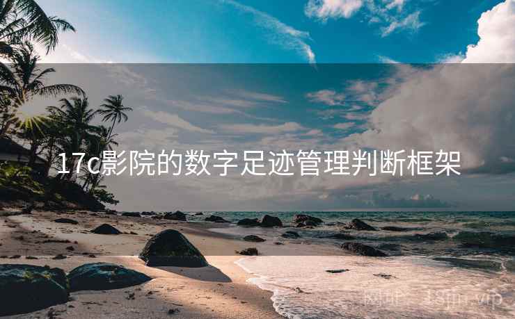 17c影院的数字足迹管理判断框架 17c影院的数字足迹管理判断框架