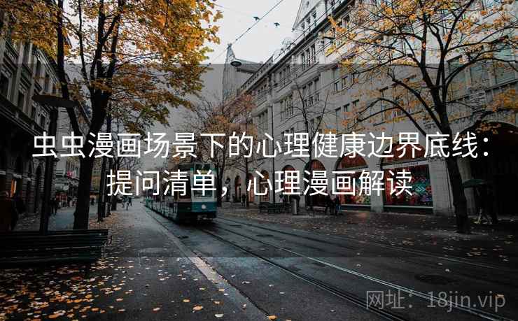 虫虫漫画场景下的心理健康边界底线：提问清单，心理漫画解读
