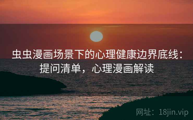 虫虫漫画场景下的心理健康边界底线:提问清单,心理漫画解读 虫虫漫画场景下的心理健康边界底线:提问清单,心理漫画解读