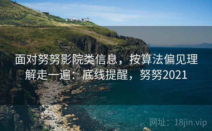 面对努努影院类信息，按算法偏见理解走一遍：底线提醒，努努2021