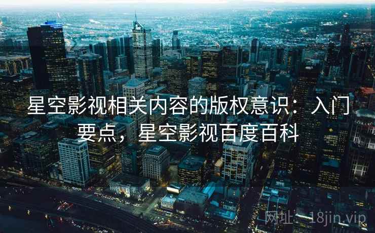 星空影视相关内容的版权意识：入门要点，星空影视百度百科