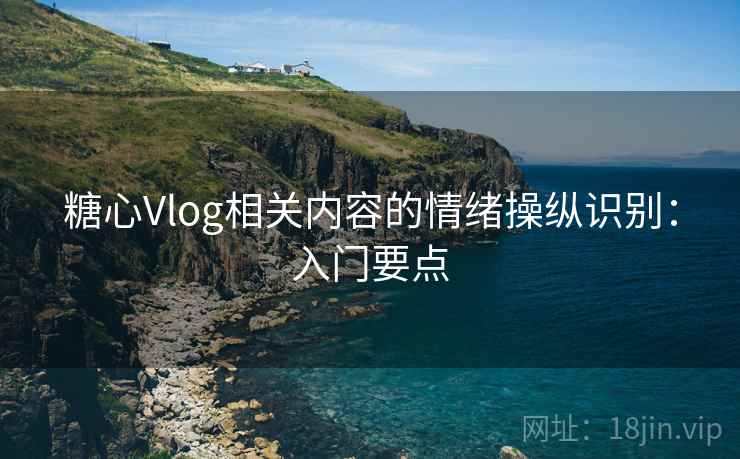 糖心Vlog相关内容的情绪操纵识别：入门要点