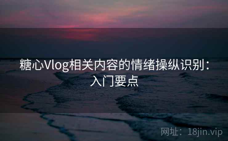 糖心Vlog相关内容的情绪操纵识别：入门要点