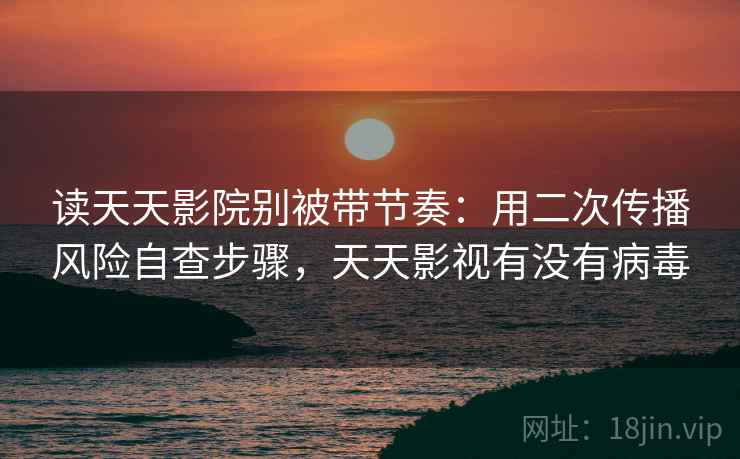 读天天影院别被带节奏:用二次传播风险自查步骤,天天影视有没有病毒 读天天影院别被带节奏:用二次传播风险自查步骤,天天影视有没有病毒