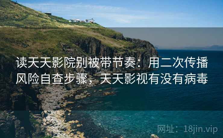 读天天影院别被带节奏：用二次传播风险自查步骤，天天影视有没有病毒