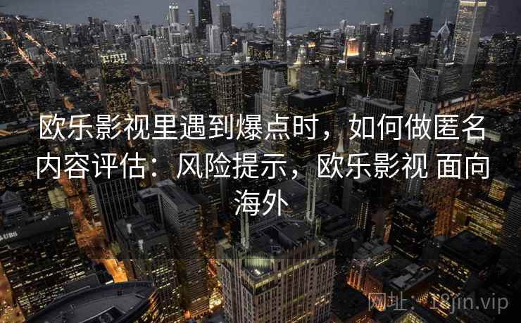 欧乐影视里遇到爆点时，如何做匿名内容评估：风险提示，欧乐影视 面向海外