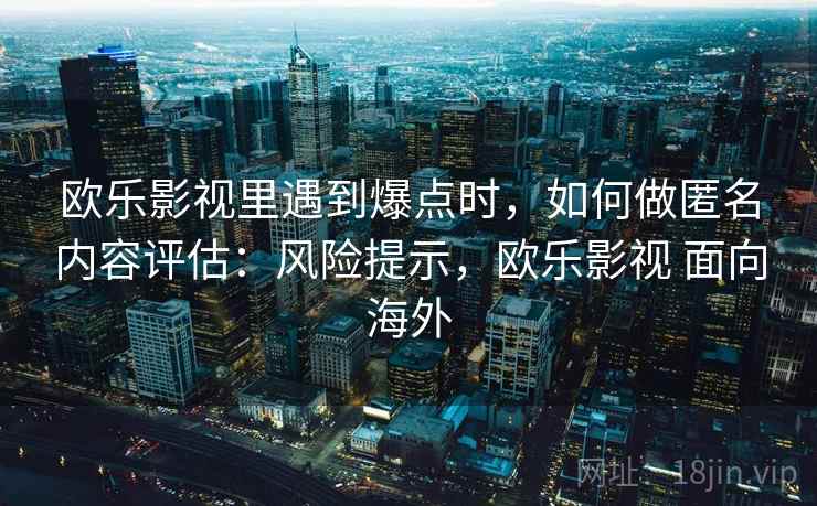 欧乐影视里遇到爆点时,如何做匿名内容评估:风险提示,欧乐影视 面向海外 欧乐影视里遇到爆点时,如何做匿名内容评估:风险提示,欧乐影视 面向海外
