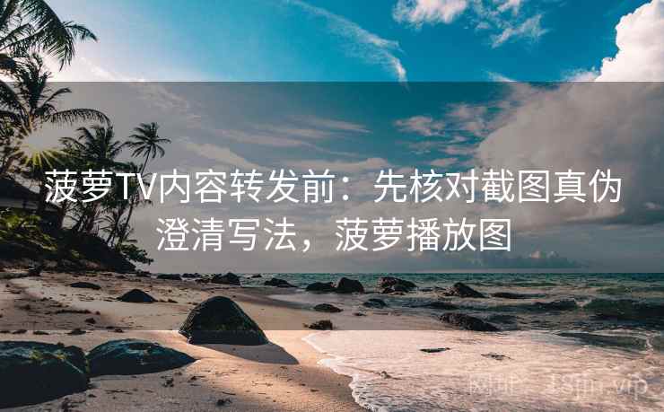菠萝TV内容转发前:先核对截图真伪澄清写法,菠萝播放图 菠萝TV内容转发前:先核对截图真伪澄清写法,菠萝播放图