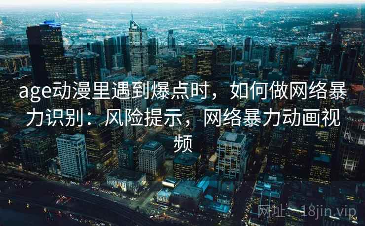 age动漫里遇到爆点时，如何做网络暴力识别：风险提示，网络暴力动画视频