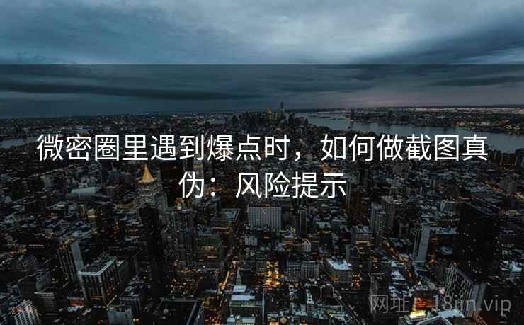 微密圈里遇到爆点时，如何做截图真伪：风险提示