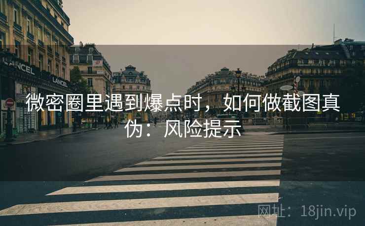 微密圈里遇到爆点时，如何做截图真伪：风险提示