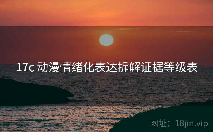 17c 动漫情绪化表达拆解证据等级表 17c 动漫情绪化表达拆解证据等级表