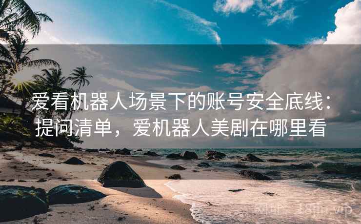 爱看机器人场景下的账号安全底线：提问清单，爱机器人美剧在哪里看