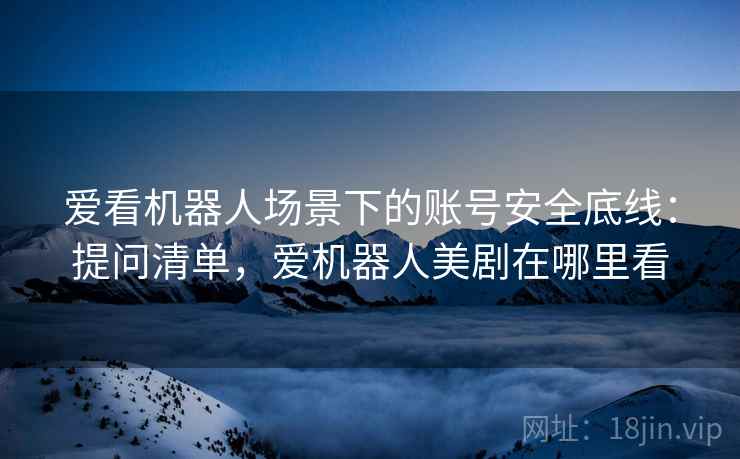 爱看机器人场景下的账号安全底线:提问清单,爱机器人美剧在哪里看 爱看机器人场景下的账号安全底线:提问清单,爱机器人美剧在哪里看